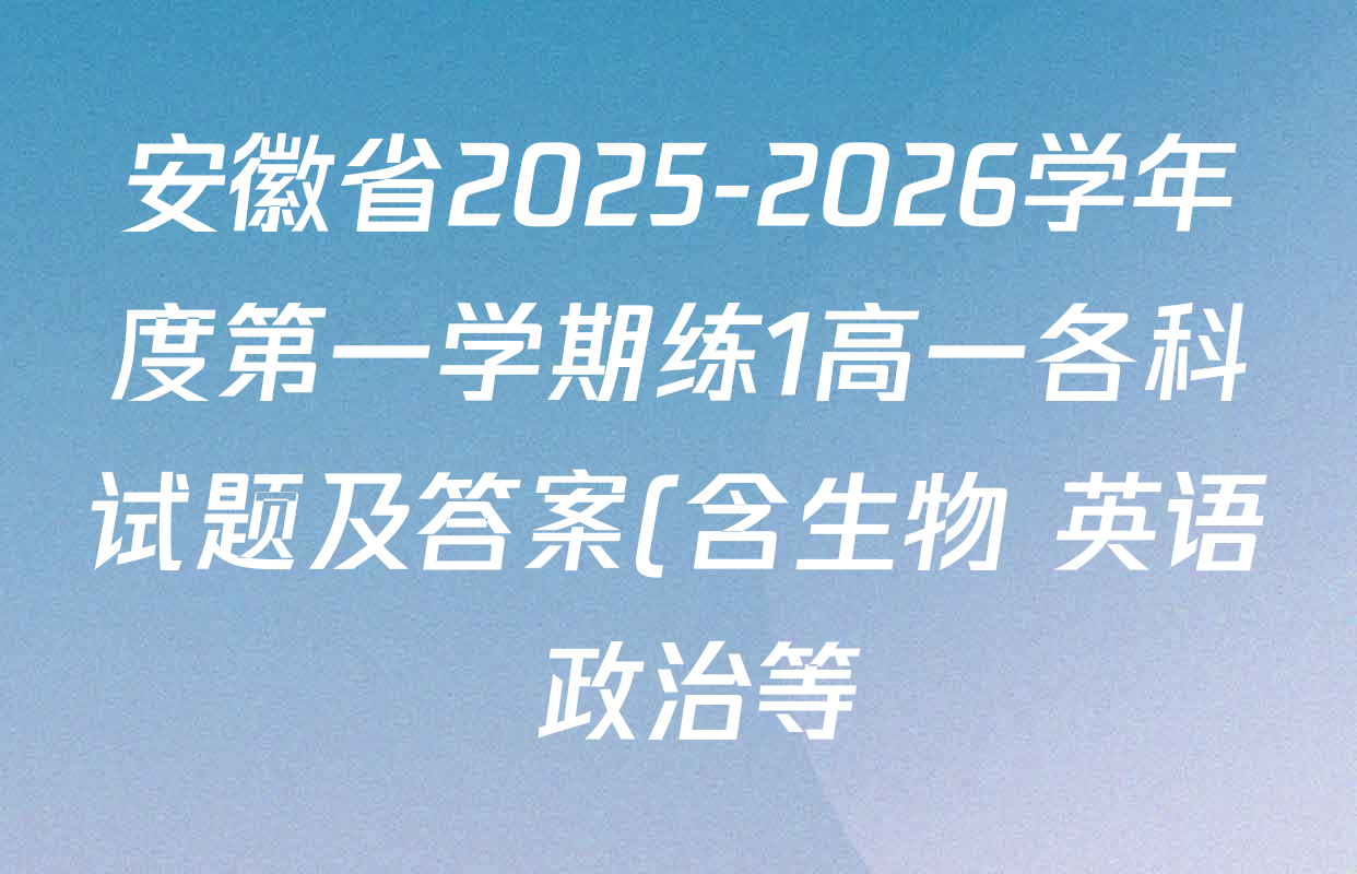 安徽省2025-2026学年度第一学期练1高一各科试题及答案(含生物 英语 政治等) 安徽省2025-2026学年度第一学期练1高一各科试题及答案(含生物 英语 政治等)